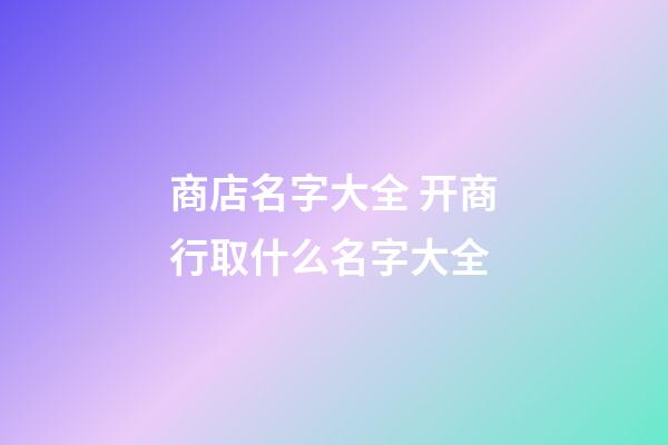 商店名字大全 开商行取什么名字大全-第1张-店铺起名-玄机派